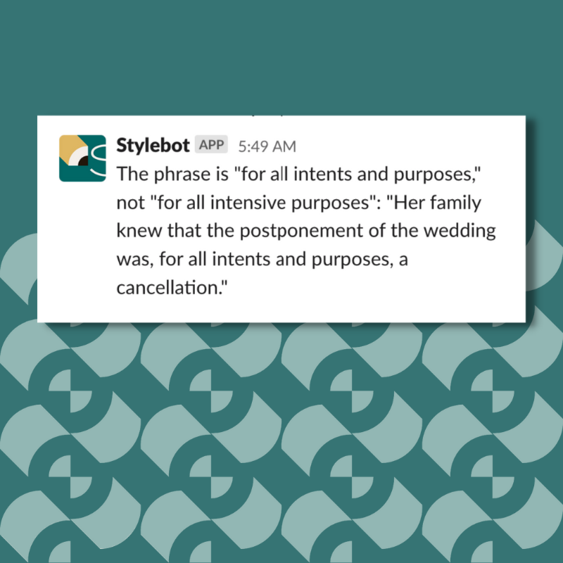 A screenshot of a message from Stylebot on Slack that reads: "The phrase is "for all intents and purposes," not "for all intensive purposes": "Her family knew that the postponement of the wedding was, for all intents and purposes, a cancellation.""