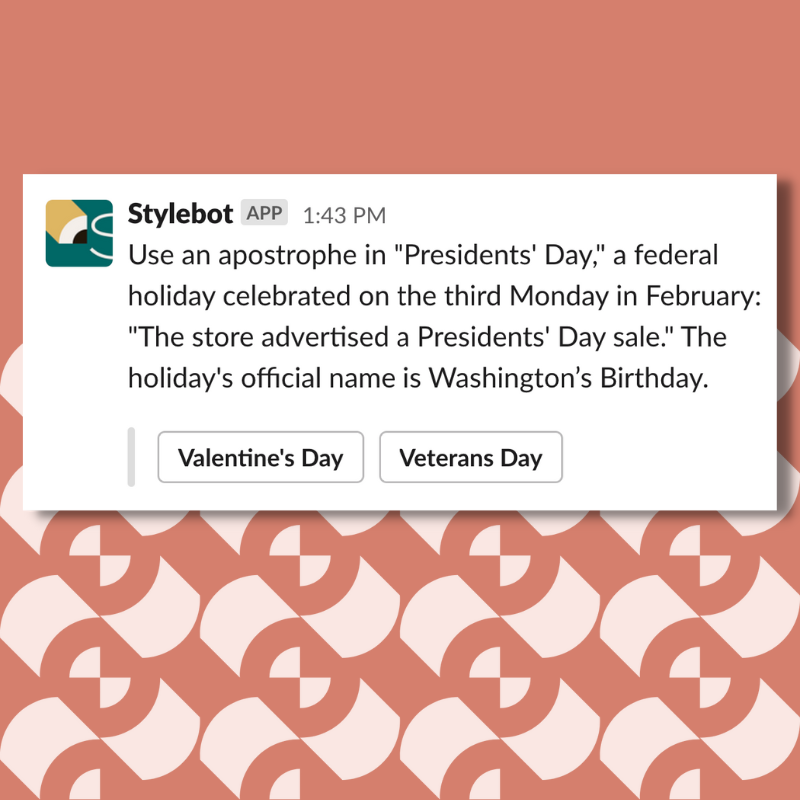 A screenshot of a message from Stylebot on Slack that reads: "Use an apostrophe in "Presidents' Day," a federal holiday celebrated on the third Monday in February: "The store advertised a Presidents' Day sale." The holiday's official name is Washington’s Birthday."