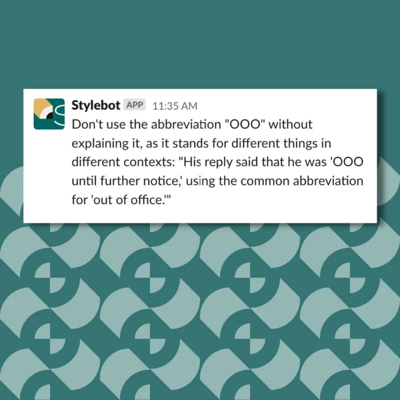 A screenshot of a message from Stylebot on Slack that reads: Don't use the abbreviation "OOO" without explaining it, as it stands for different things in different contexts: "His reply said that he was 'OOO until further notice,' using the common abbreviation for 'out of office.'"