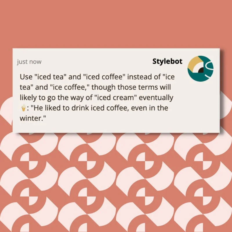 A screenshot of a message from Stylebot on Chrome extension that reads: Use "iced tea" and "iced coffee" instead of "ice tea" and "ice coffee," though those terms will likely to go the way of "iced cream" eventually :icecream:: "He liked to drink iced coffee, even in the winter."