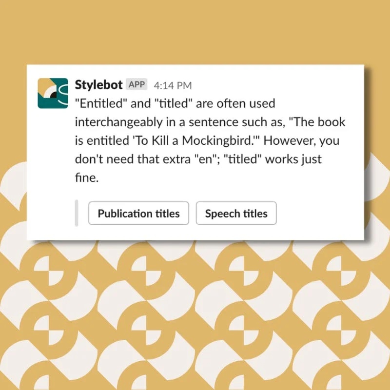 A screenshot of a message from Stylebot on Slack that reads: "Entitled" and "titled" are often used interchangeably in a sentence such as, "The book is entitled 'To Kill a Mockingbird.'" However, you don't need that extra "en"; "titled" works just fine.